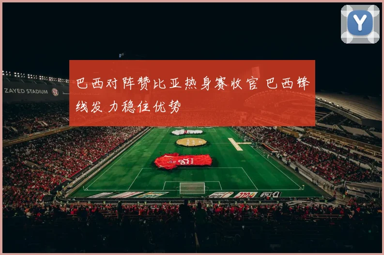 巴西对阵赞比亚热身赛收官 巴西锋线发力稳住优势