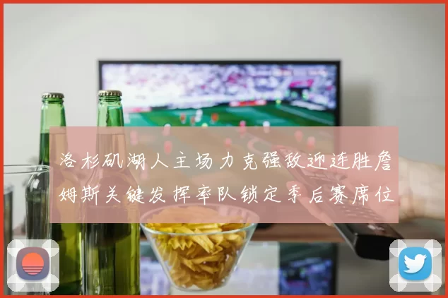 洛杉矶湖人主场力克强敌迎连胜詹姆斯关键发挥率队锁定季后赛席位