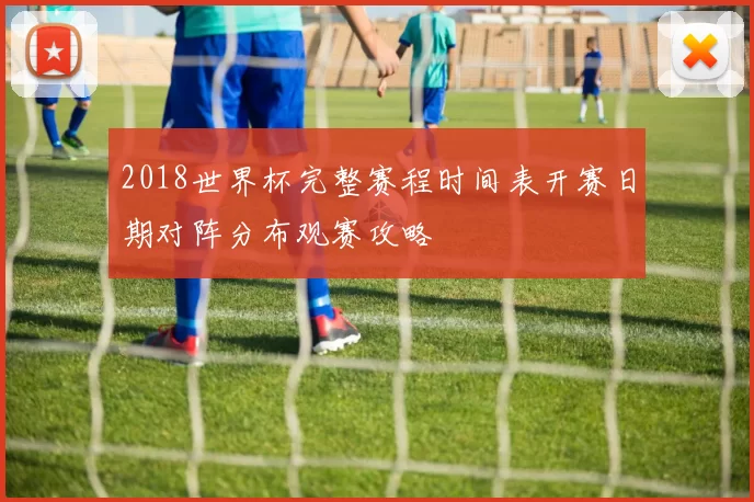 2018世界杯完整赛程时间表开赛日期对阵分布观赛攻略
