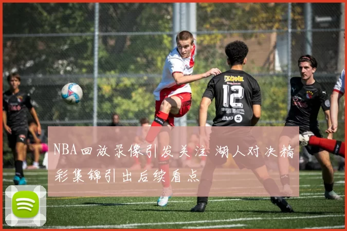 NBA回放录像引发关注 湖人对决精彩集锦引出后续看点