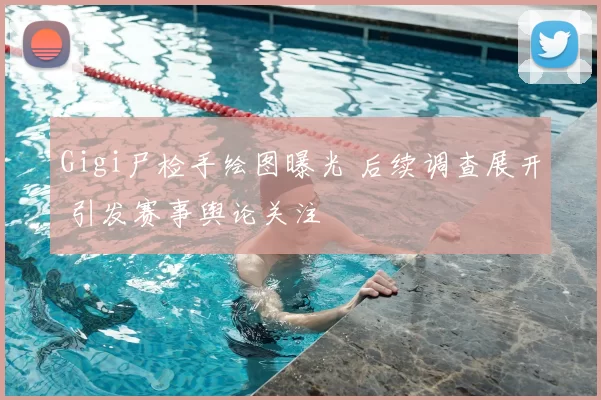 Gigi尸检手绘图曝光 后续调查展开 引发赛事舆论关注