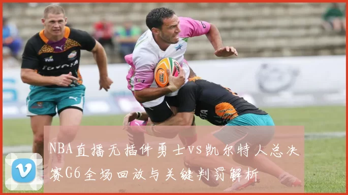 NBA直播无插件勇士vs凯尔特人总决赛G6全场回放与关键判罚解析