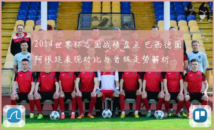 2014世界杯各国战绩盘点 巴西德国阿根廷表现对比与晋级走势解析