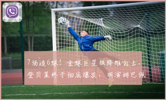 7场造6球！金球巨星级降维打击，登贝莱终于彻底爆发，明演姆巴佩引热议_比赛_进球_战术