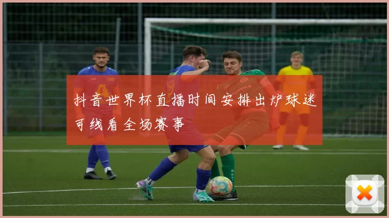 抖音世界杯直播时间安排出炉球迷可线看全场赛事