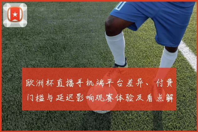 欧洲杯直播手机端平台差异、付费门槛与延迟影响观赛体验及看点解析
