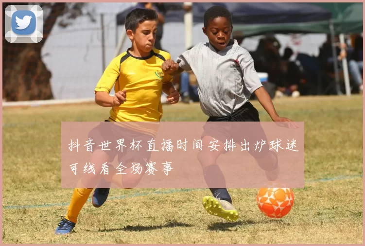 抖音世界杯直播时间安排出炉球迷可线看全场赛事