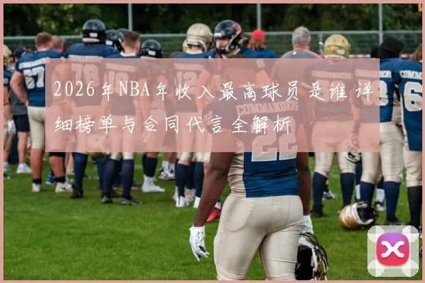 2026年NBA年收入最高球员是谁 详细榜单与合同代言全解析