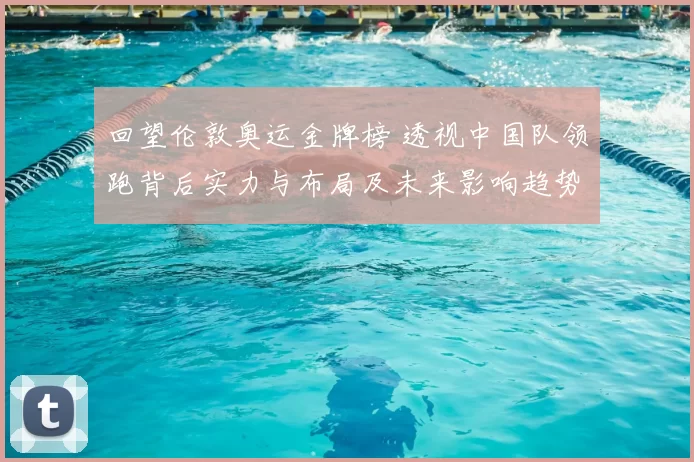 回望伦敦奥运金牌榜 透视中国队领跑背后实力与布局及未来影响趋势