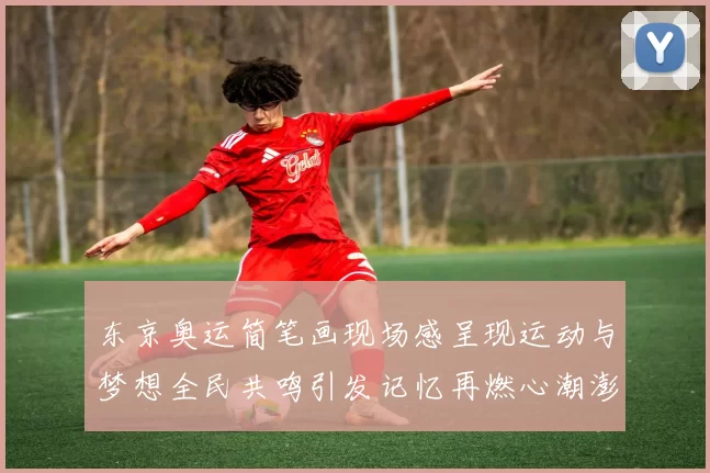 东京奥运简笔画现场感呈现运动与梦想全民共鸣引发记忆再燃心潮澎