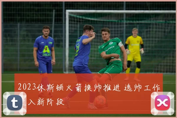 2023休斯顿火箭换帅推进 选帅工作进入新阶段