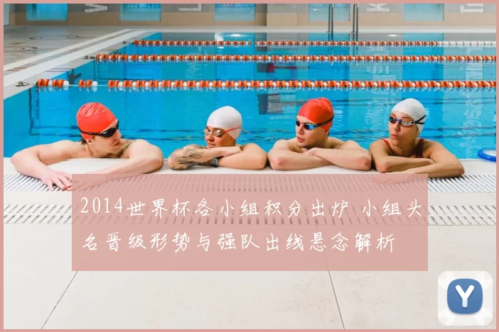 2014世界杯各小组积分出炉 小组头名晋级形势与强队出线悬念解析