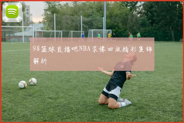 98篮球直播吧NBA录像回放精彩集锦解析