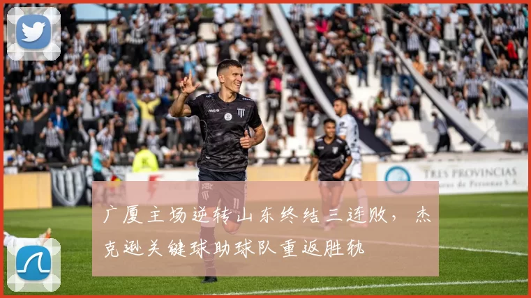 广厦主场逆转山东终结三连败，杰克逊关键球助球队重返胜轨