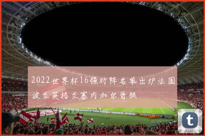 2022世界杯16强对阵名单出炉法国波兰英格兰塞内加尔晋级