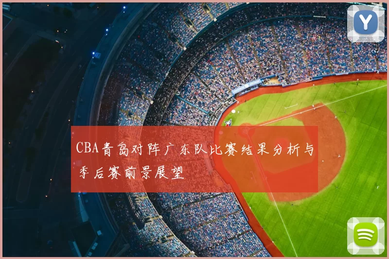 CBA青岛对阵广东队比赛结果分析与季后赛前景展望