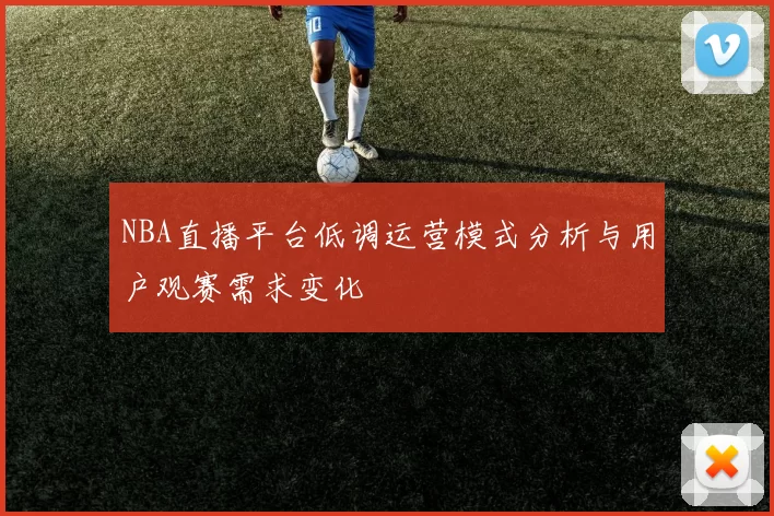 NBA直播平台低调运营模式分析与用户观赛需求变化