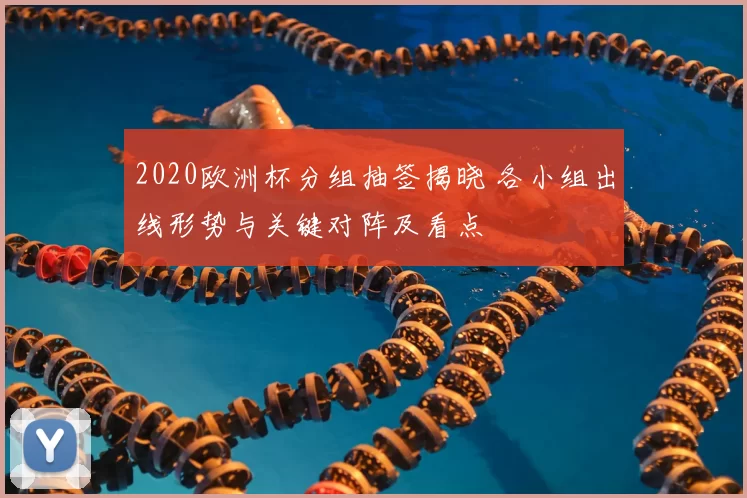 2020欧洲杯分组抽签揭晓 各小组出线形势与关键对阵及看点