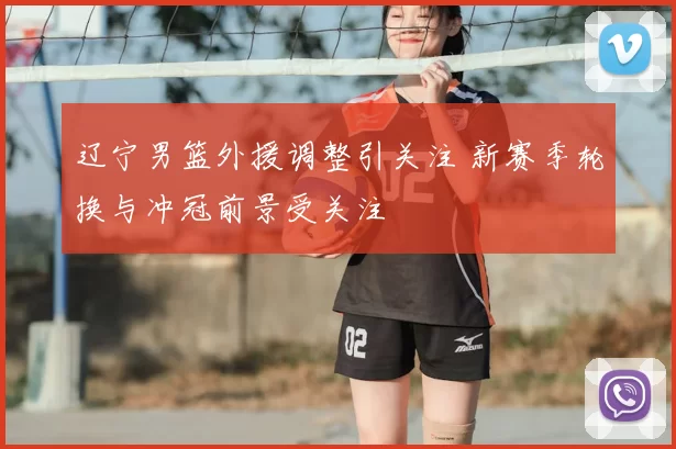辽宁男篮外援调整引关注 新赛季轮换与冲冠前景受关注