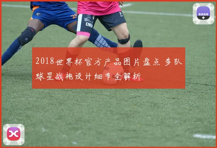 2018世界杯官方产品图片盘点 多队球星战袍设计细节全解析