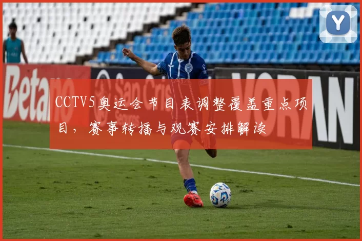 CCTV5奥运会节目表调整覆盖重点项目，赛事转播与观赛安排解读
