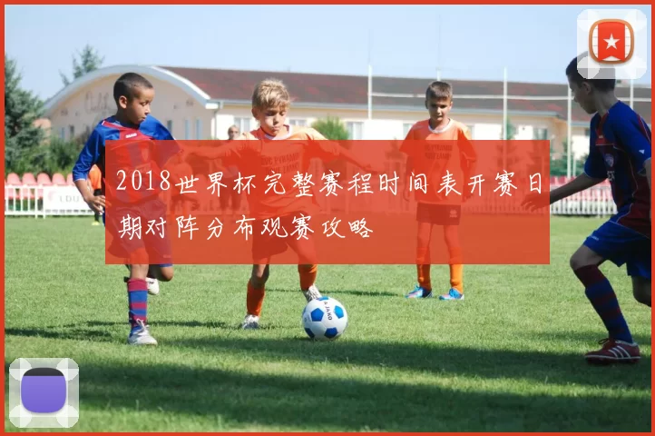 2018世界杯完整赛程时间表开赛日期对阵分布观赛攻略