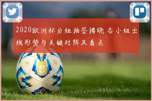 2020欧洲杯分组抽签揭晓 各小组出线形势与关键对阵及看点