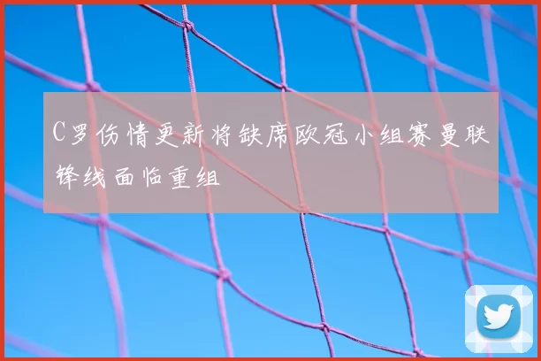 C罗伤情更新将缺席欧冠小组赛曼联锋线面临重组