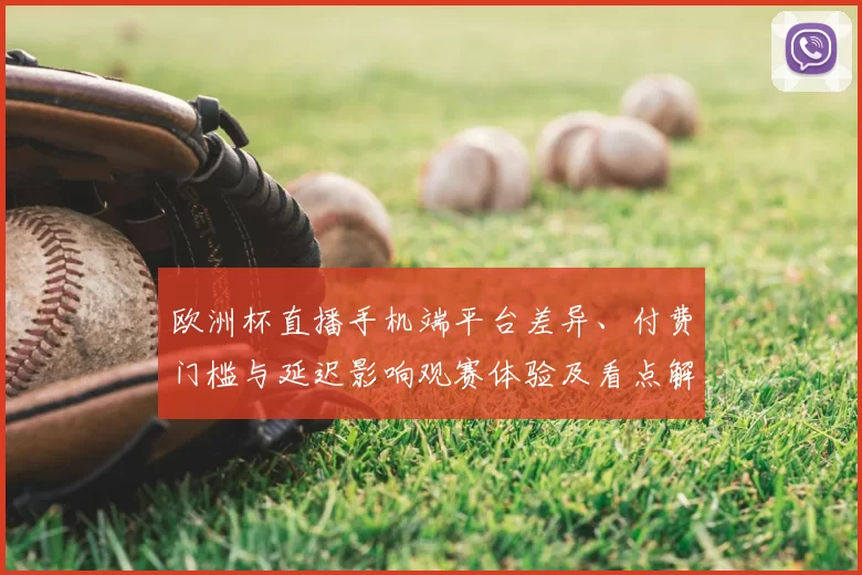 欧洲杯直播手机端平台差异、付费门槛与延迟影响观赛体验及看点解析