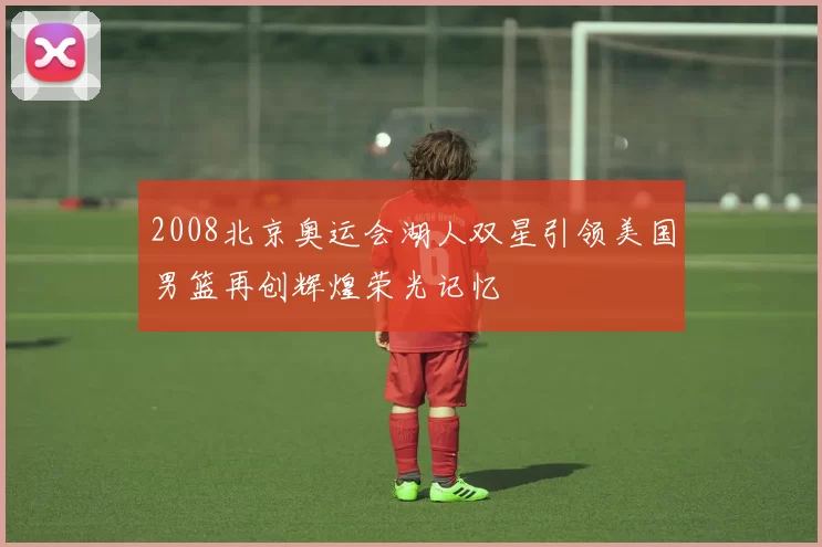 2008北京奥运会湖人双星引领美国男篮再创辉煌荣光记忆