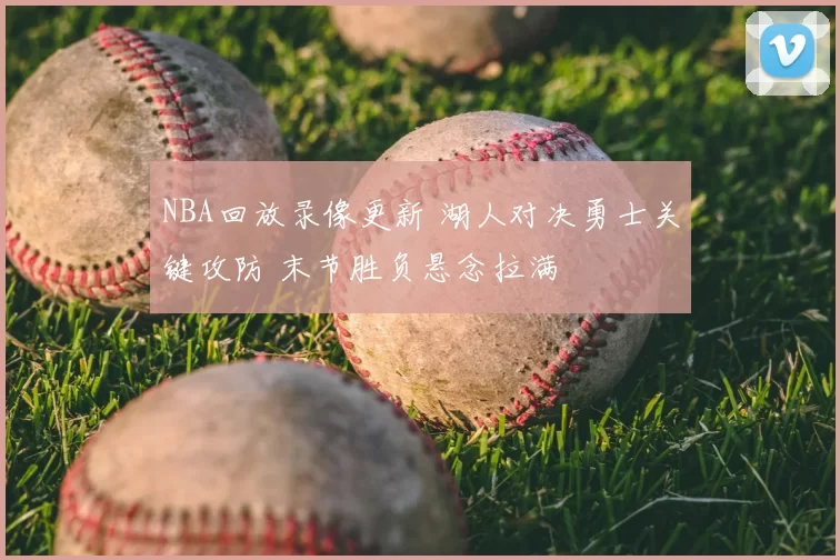 NBA回放录像更新 湖人对决勇士关键攻防 末节胜负悬念拉满