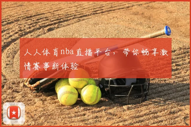人人体育nba直播平台，带你畅享激情赛事新体验