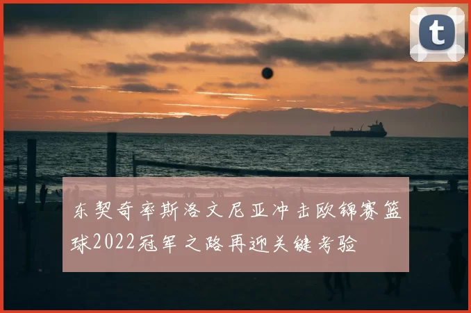 东契奇率斯洛文尼亚冲击欧锦赛篮球2022冠军之路再迎关键考验