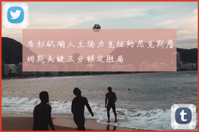 洛杉矶湖人主场力克纽约尼克斯詹姆斯关键三分锁定胜局