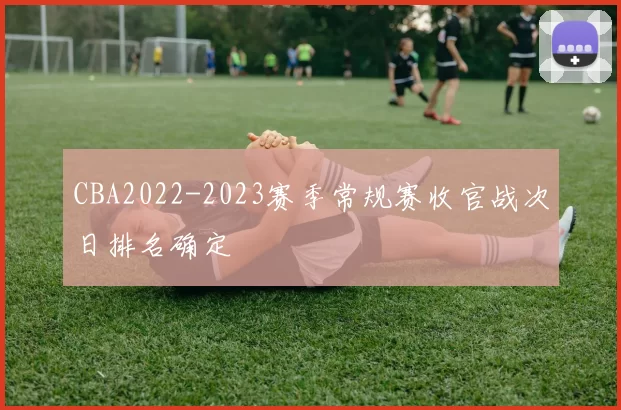 CBA2022-2023赛季常规赛收官战次日排名确定
