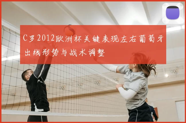 C罗2012欧洲杯关键表现左右葡萄牙出线形势与战术调整