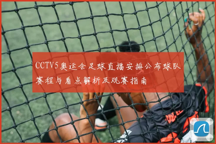 CCTV5奥运会足球直播安排公布球队赛程与看点解析及观赛指南