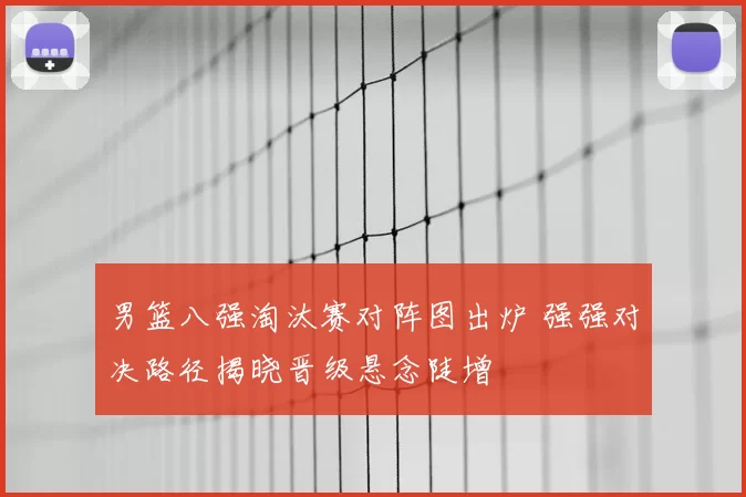 男篮八强淘汰赛对阵图出炉 强强对决路径揭晓晋级悬念陡增