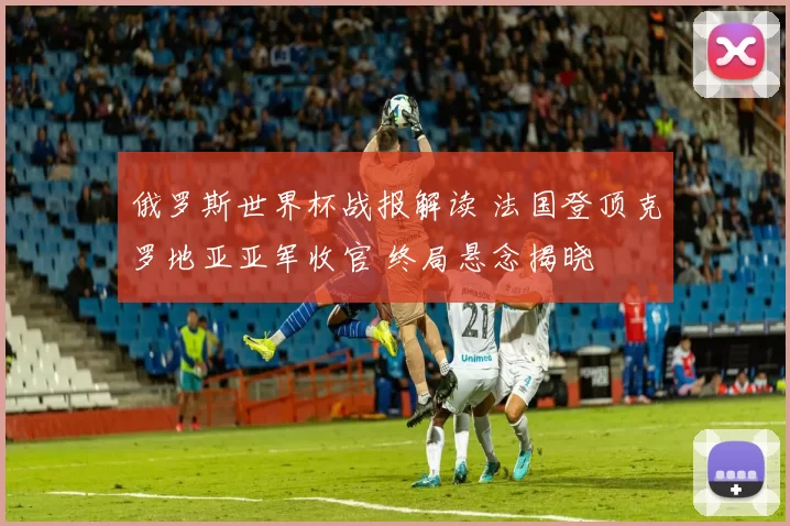 俄罗斯世界杯战报解读 法国登顶克罗地亚亚军收官 终局悬念揭晓