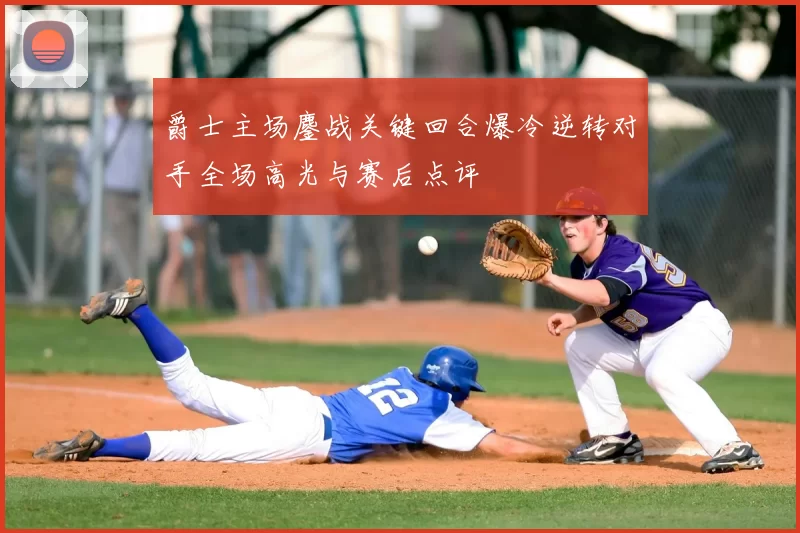 爵士主场鏖战关键回合爆冷逆转对手全场高光与赛后点评