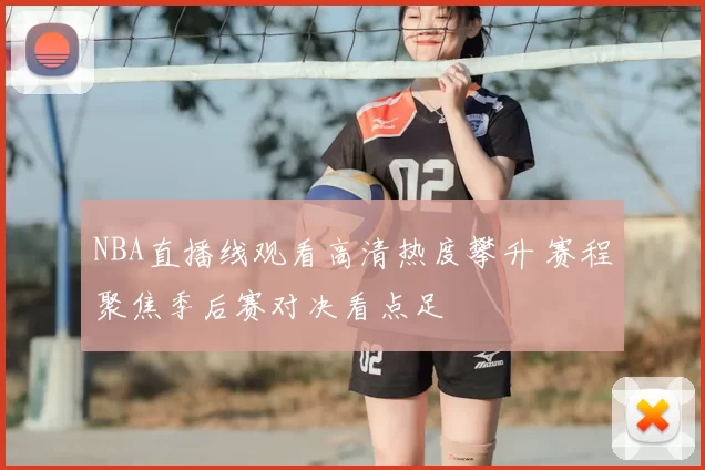 NBA直播线观看高清热度攀升 赛程聚焦季后赛对决看点足
