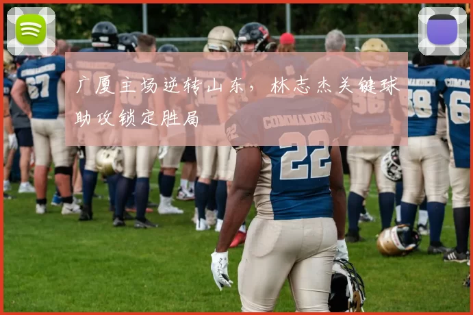 广厦主场逆转山东，林志杰关键球助攻锁定胜局