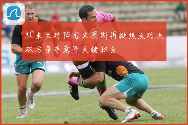 AC米兰对阵尤文图斯再掀焦点对决双方争夺意甲关键积分