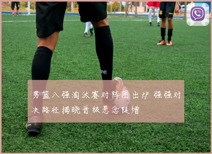 男篮八强淘汰赛对阵图出炉 强强对决路径揭晓晋级悬念陡增