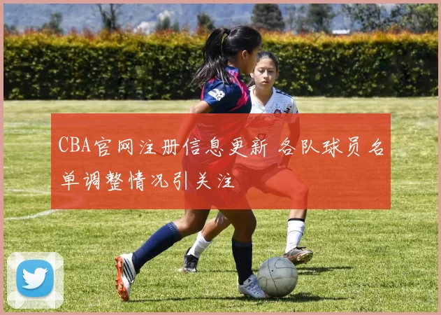 CBA官网注册信息更新 各队球员名单调整情况引关注