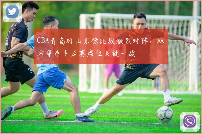 CBA青岛对山东德比战激烈对阵，双方争夺季后赛席位关键一战