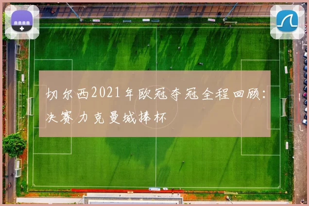 切尔西2021年欧冠夺冠全程回顾：决赛力克曼城捧杯
