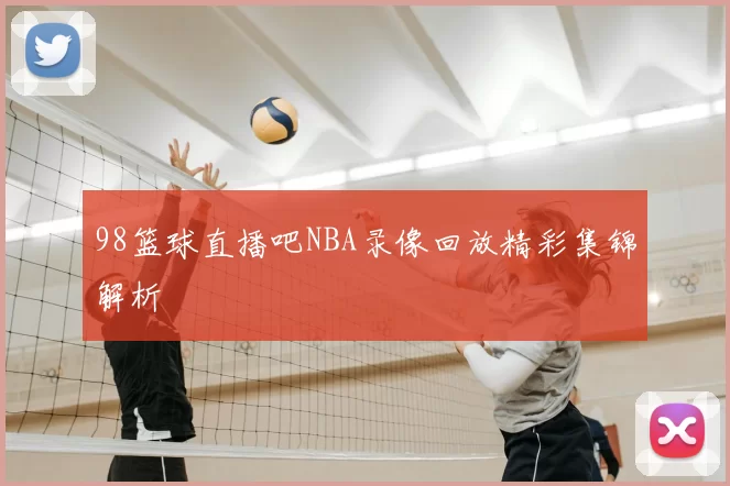 98篮球直播吧NBA录像回放精彩集锦解析