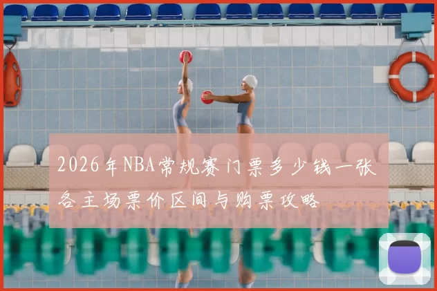 2026年NBA常规赛门票多少钱一张 各主场票价区间与购票攻略