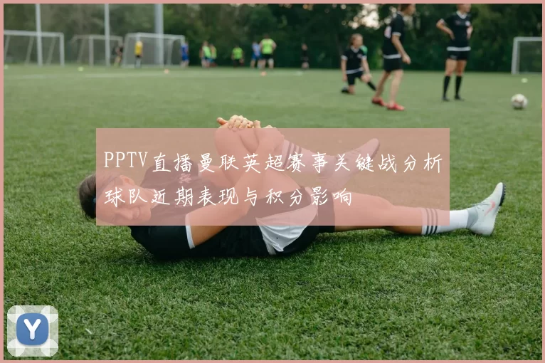 PPTV直播曼联英超赛事关键战分析球队近期表现与积分影响